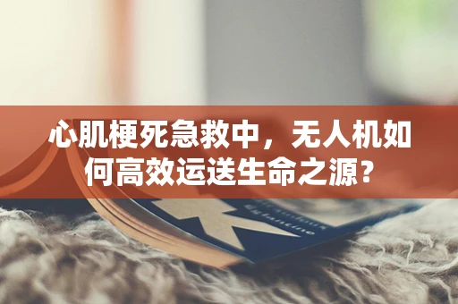心肌梗死急救中，无人机如何高效运送生命之源？