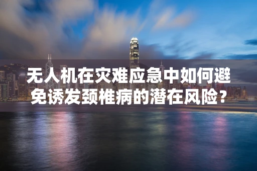 无人机在灾难应急中如何避免诱发颈椎病的潜在风险？