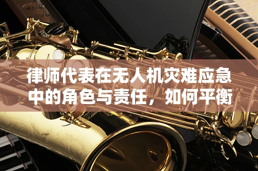 律师代表在无人机灾难应急中的角色与责任，如何平衡法律与救援？