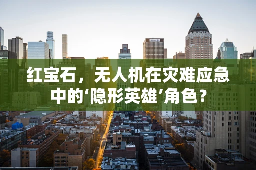 红宝石，无人机在灾难应急中的‘隐形英雄’角色？