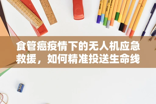 食管癌疫情下的无人机应急救援，如何精准投送生命线？