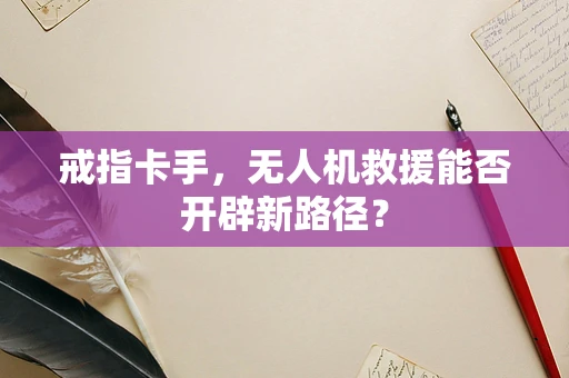 戒指卡手，无人机救援能否开辟新路径？