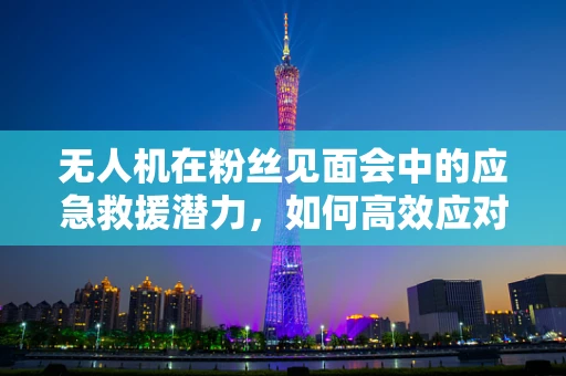 无人机在粉丝见面会中的应急救援潜力，如何高效应对突发情况？