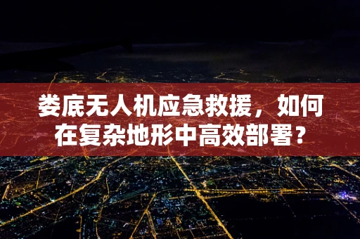 娄底无人机应急救援，如何在复杂地形中高效部署？