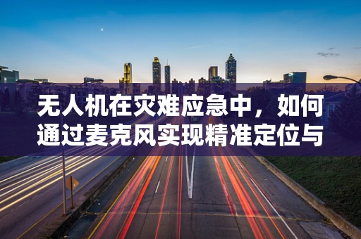 无人机在灾难应急中，如何通过麦克风实现精准定位与通讯？