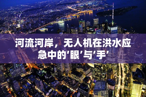 河流河岸，无人机在洪水应急中的‘眼’与‘手’