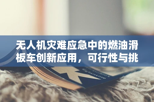 无人机灾难应急中的燃油滑板车创新应用，可行性与挑战并存？