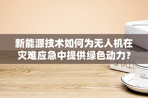 新能源技术如何为无人机在灾难应急中提供绿色动力？