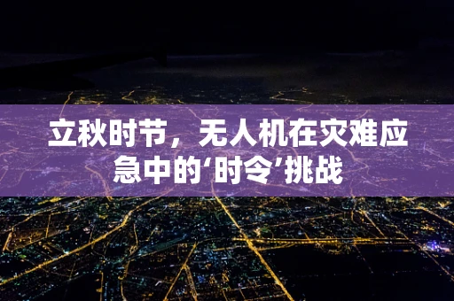 立秋时节，无人机在灾难应急中的‘时令’挑战