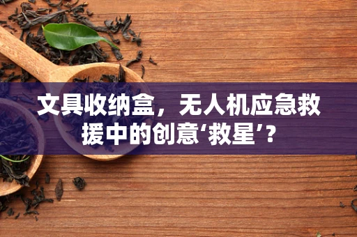 文具收纳盒，无人机应急救援中的创意‘救星’？