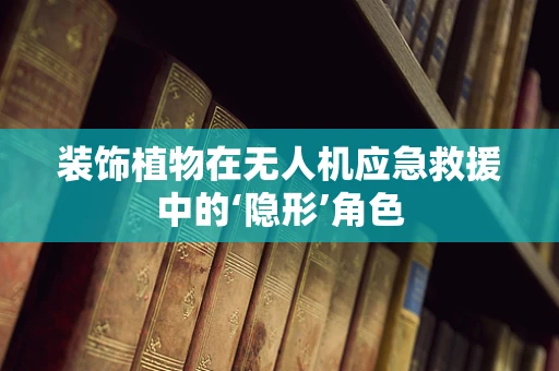 装饰植物在无人机应急救援中的‘隐形’角色