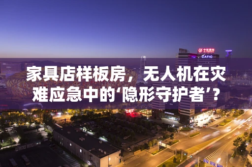 家具店样板房，无人机在灾难应急中的‘隐形守护者’？