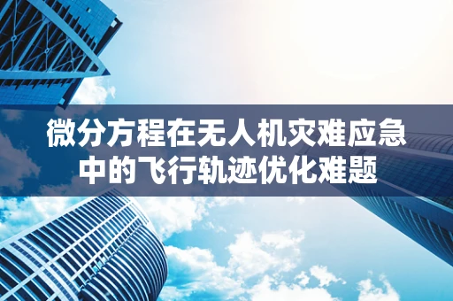微分方程在无人机灾难应急中的飞行轨迹优化难题