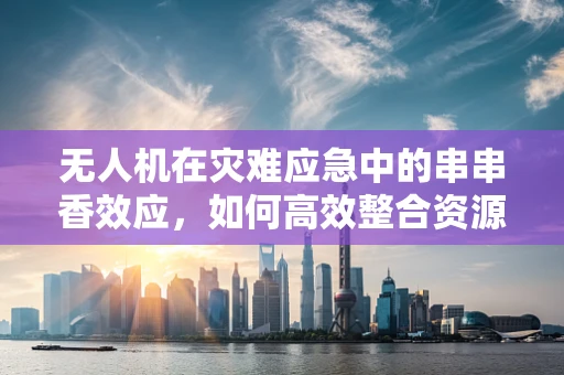 无人机在灾难应急中的串串香效应，如何高效整合资源与信息？
