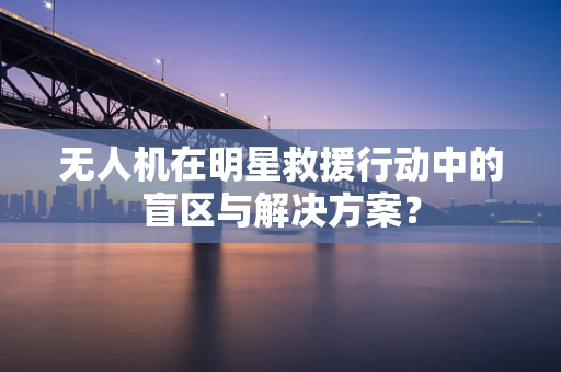 无人机在明星救援行动中的盲区与解决方案？