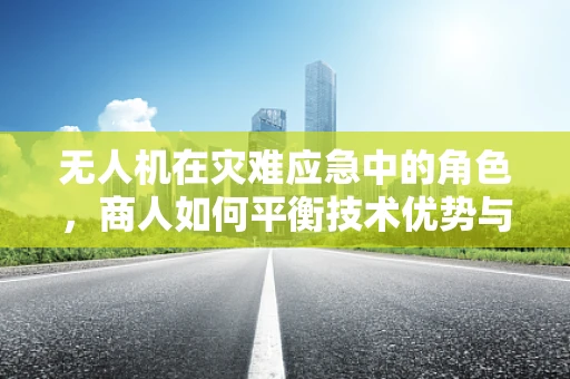 无人机在灾难应急中的角色，商人如何平衡技术优势与伦理考量？