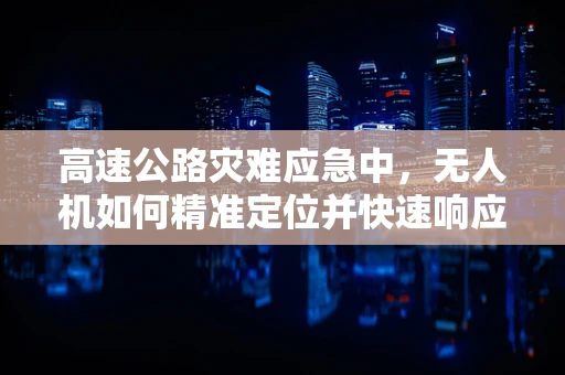 高速公路灾难应急中，无人机如何精准定位并快速响应？