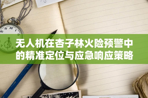 无人机在杏子林火险预警中的精准定位与应急响应策略