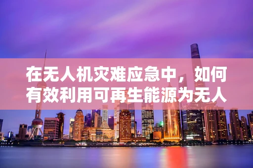 在无人机灾难应急中，如何有效利用可再生能源为无人机提供持续动力？