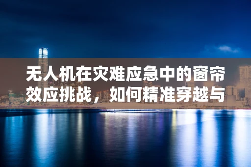 无人机在灾难应急中的窗帘效应挑战，如何精准穿越与避障？