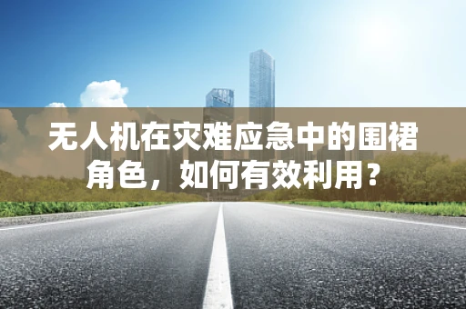 无人机在灾难应急中的围裙角色，如何有效利用？