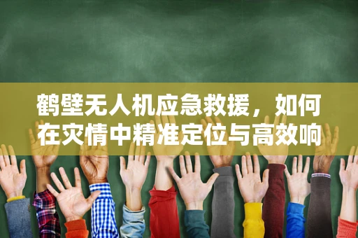 鹤壁无人机应急救援，如何在灾情中精准定位与高效响应？