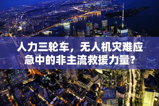 人力三轮车，无人机灾难应急中的非主流救援力量？
