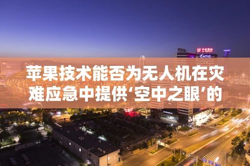 苹果技术能否为无人机在灾难应急中提供‘空中之眼’的革新性解决方案？