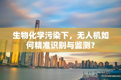 生物化学污染下，无人机如何精准识别与监测？