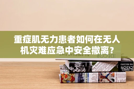 重症肌无力患者如何在无人机灾难应急中安全撤离？