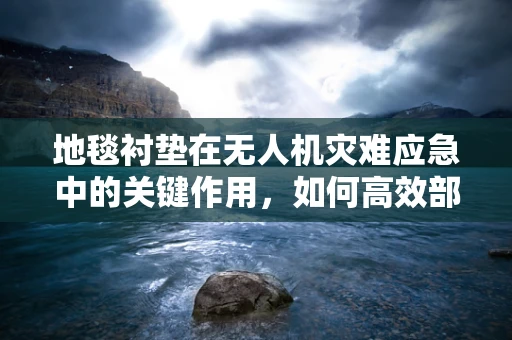 地毯衬垫在无人机灾难应急中的关键作用，如何高效部署以提升救援效率？