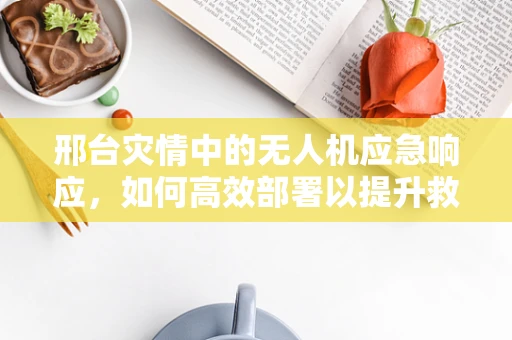 邢台灾情中的无人机应急响应，如何高效部署以提升救援效率？