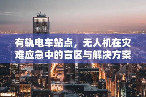 有轨电车站点，无人机在灾难应急中的盲区与解决方案？