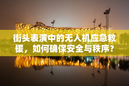 街头表演中的无人机应急救援，如何确保安全与秩序？