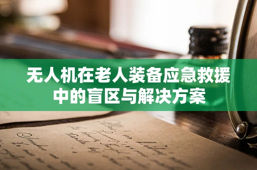 无人机在老人装备应急救援中的盲区与解决方案
