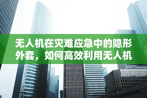 无人机在灾难应急中的隐形外套，如何高效利用无人机外衣实现快速救援？