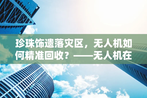 珍珠饰遗落灾区，无人机如何精准回收？——无人机在灾难应急中的创新挑战