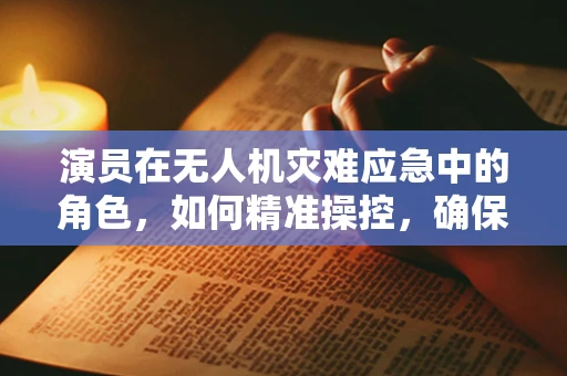 演员在无人机灾难应急中的角色，如何精准操控，确保安全？
