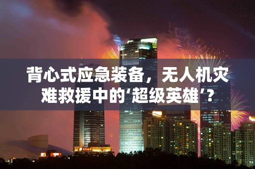 背心式应急装备，无人机灾难救援中的‘超级英雄’？