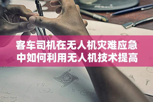客车司机在无人机灾难应急中如何利用无人机技术提高自身安全？