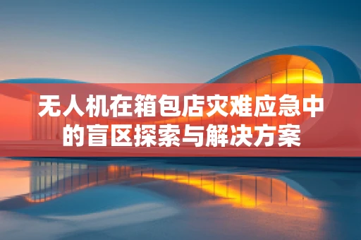 无人机在箱包店灾难应急中的盲区探索与解决方案