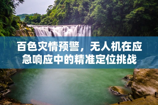 百色灾情预警，无人机在应急响应中的精准定位挑战