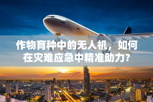 作物育种中的无人机，如何在灾难应急中精准助力？