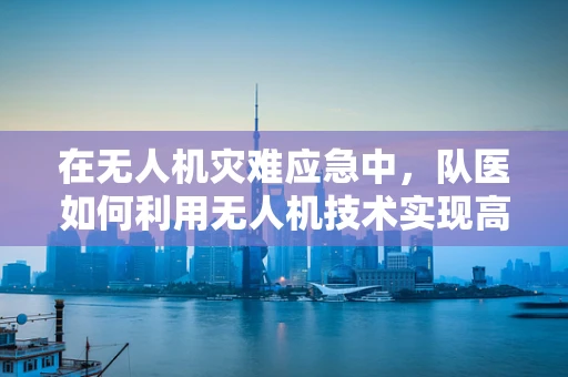 在无人机灾难应急中，队医如何利用无人机技术实现高效救援？