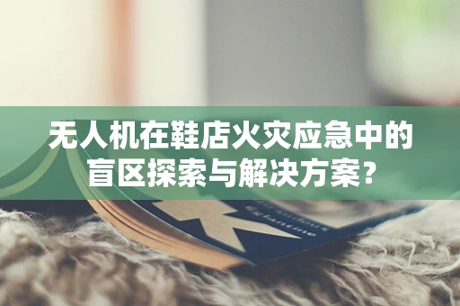 无人机在鞋店火灾应急中的盲区探索与解决方案？