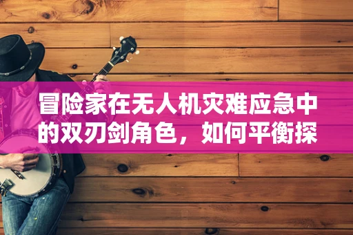 冒险家在无人机灾难应急中的双刃剑角色，如何平衡探索与安全？