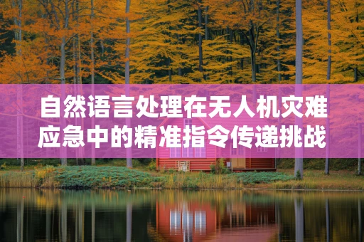 自然语言处理在无人机灾难应急中的精准指令传递挑战