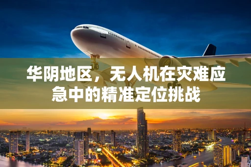 华阴地区，无人机在灾难应急中的精准定位挑战