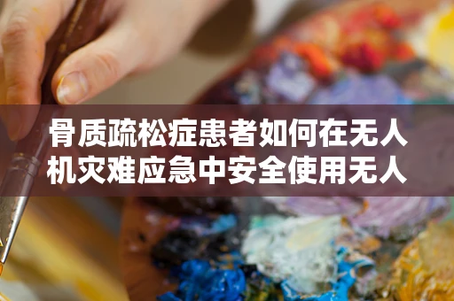 骨质疏松症患者如何在无人机灾难应急中安全使用无人机？