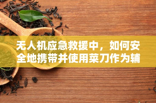 无人机应急救援中，如何安全地携带并使用菜刀作为辅助工具？